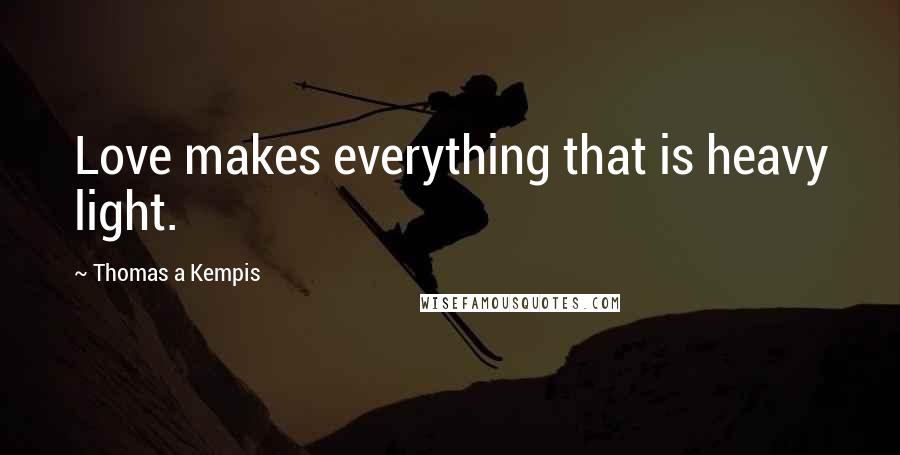 Thomas A Kempis Quotes: Love makes everything that is heavy light.
