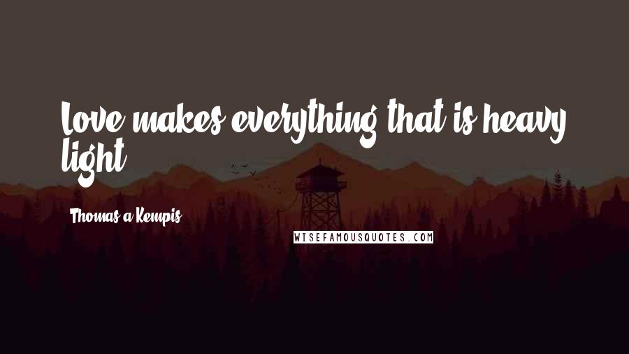 Thomas A Kempis Quotes: Love makes everything that is heavy light.