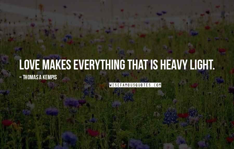 Thomas A Kempis Quotes: Love makes everything that is heavy light.