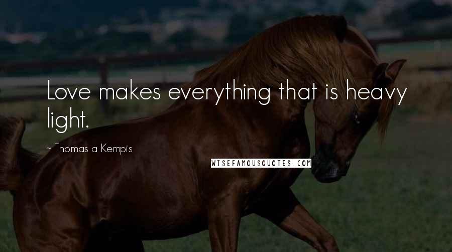 Thomas A Kempis Quotes: Love makes everything that is heavy light.