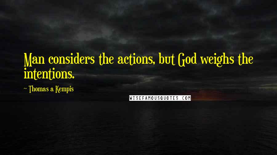 Thomas A Kempis Quotes: Man considers the actions, but God weighs the intentions.
