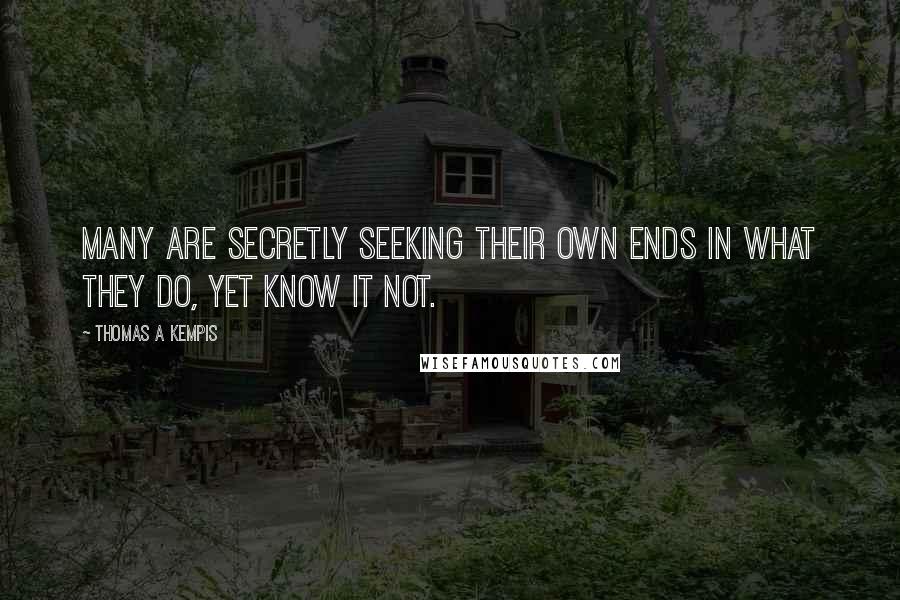 Thomas A Kempis Quotes: Many are secretly seeking their own ends in what they do, yet know it not.