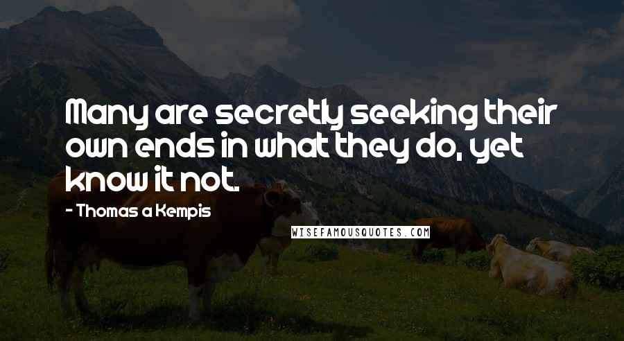Thomas A Kempis Quotes: Many are secretly seeking their own ends in what they do, yet know it not.