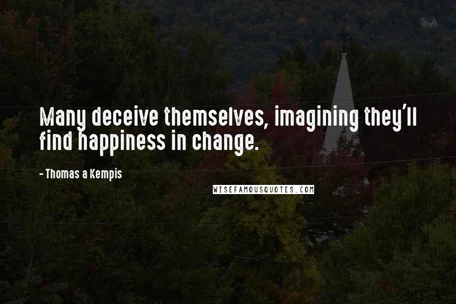 Thomas A Kempis Quotes: Many deceive themselves, imagining they'll find happiness in change.