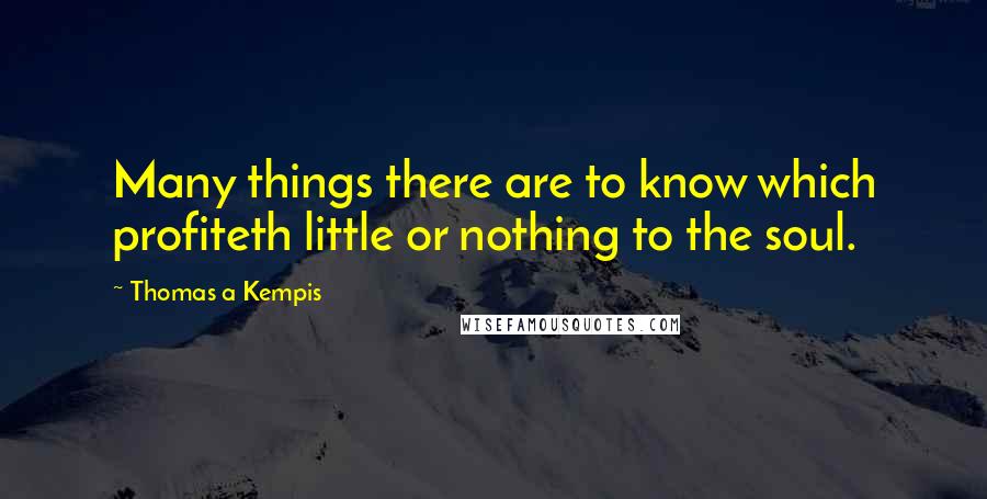 Thomas A Kempis Quotes: Many things there are to know which profiteth little or nothing to the soul.