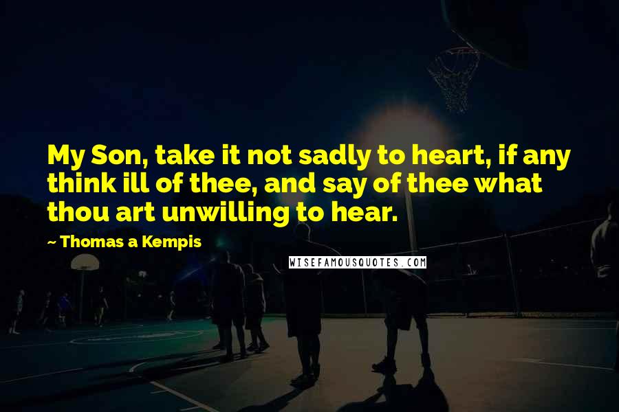 Thomas A Kempis Quotes: My Son, take it not sadly to heart, if any think ill of thee, and say of thee what thou art unwilling to hear.