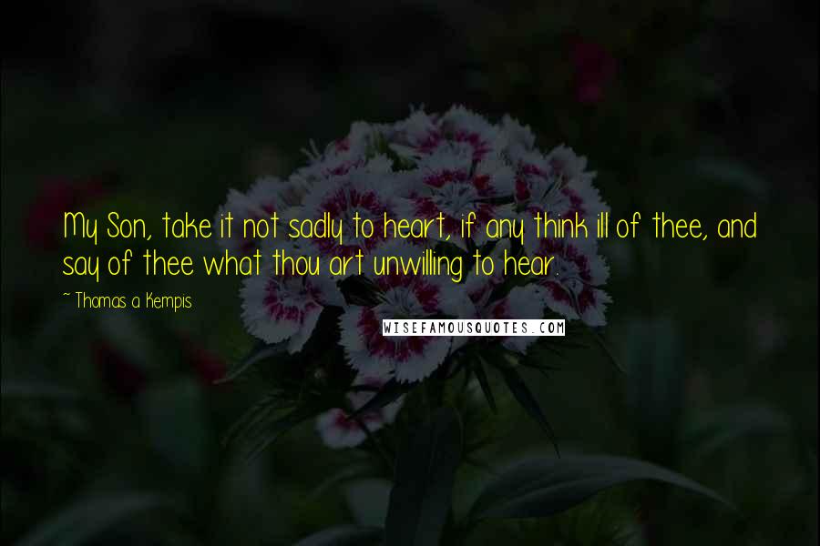 Thomas A Kempis Quotes: My Son, take it not sadly to heart, if any think ill of thee, and say of thee what thou art unwilling to hear.