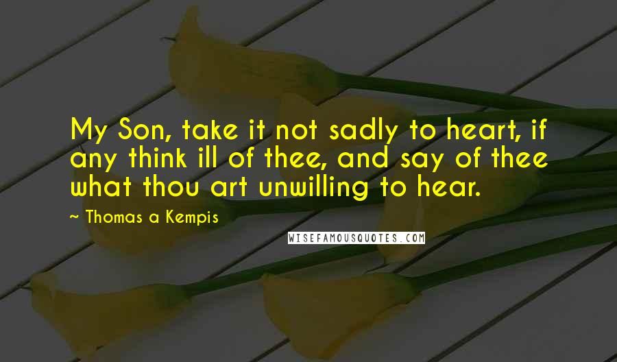 Thomas A Kempis Quotes: My Son, take it not sadly to heart, if any think ill of thee, and say of thee what thou art unwilling to hear.