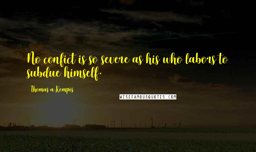 Thomas A Kempis Quotes: No confict is so severe as his who labors to subdue himself.