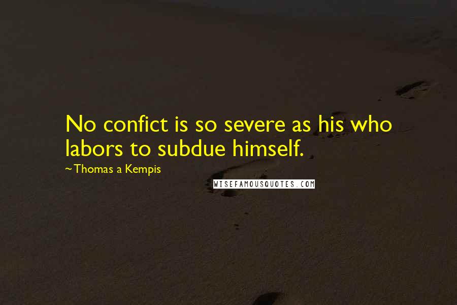 Thomas A Kempis Quotes: No confict is so severe as his who labors to subdue himself.