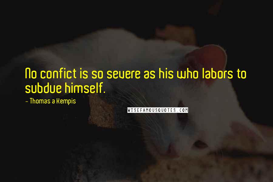 Thomas A Kempis Quotes: No confict is so severe as his who labors to subdue himself.