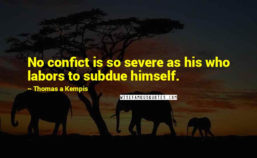 Thomas A Kempis Quotes: No confict is so severe as his who labors to subdue himself.