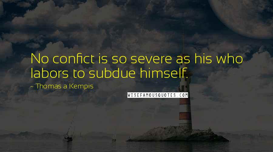 Thomas A Kempis Quotes: No confict is so severe as his who labors to subdue himself.