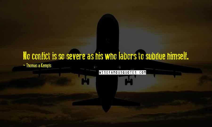 Thomas A Kempis Quotes: No confict is so severe as his who labors to subdue himself.