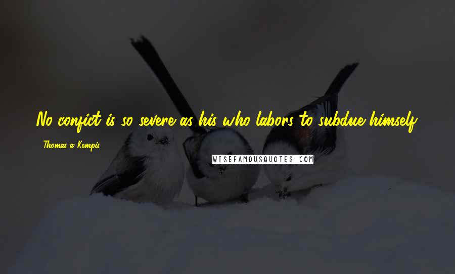 Thomas A Kempis Quotes: No confict is so severe as his who labors to subdue himself.