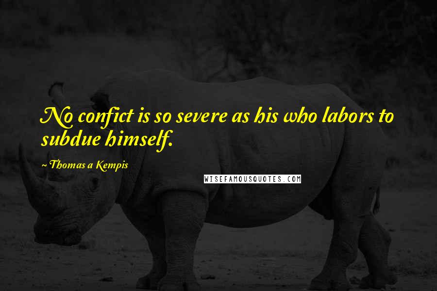 Thomas A Kempis Quotes: No confict is so severe as his who labors to subdue himself.