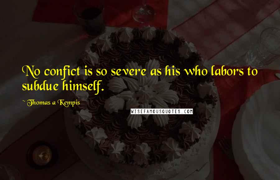 Thomas A Kempis Quotes: No confict is so severe as his who labors to subdue himself.