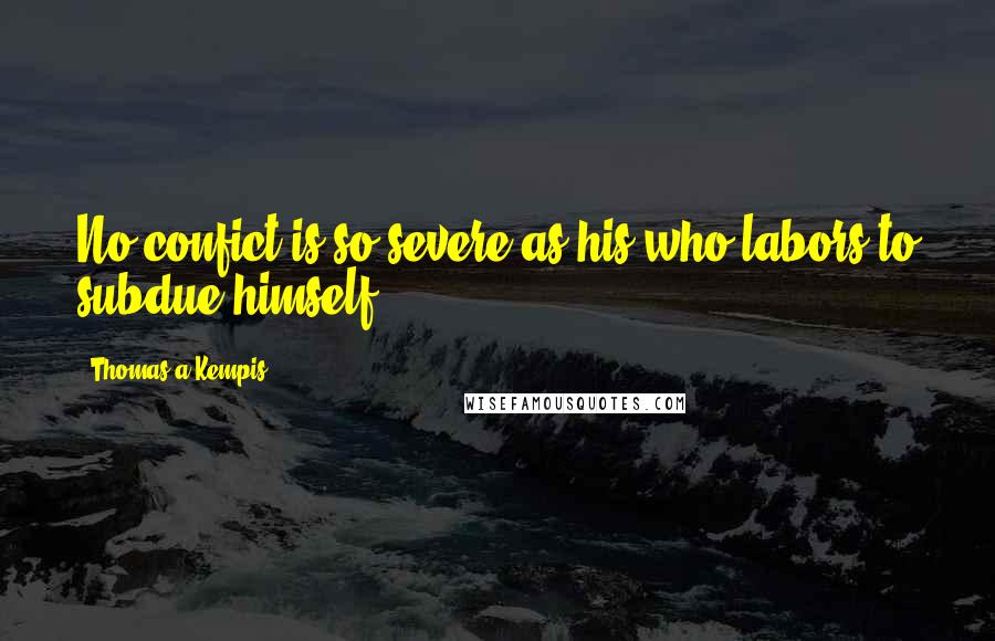 Thomas A Kempis Quotes: No confict is so severe as his who labors to subdue himself.