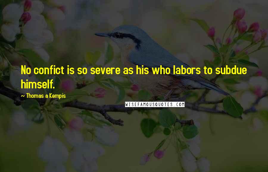 Thomas A Kempis Quotes: No confict is so severe as his who labors to subdue himself.