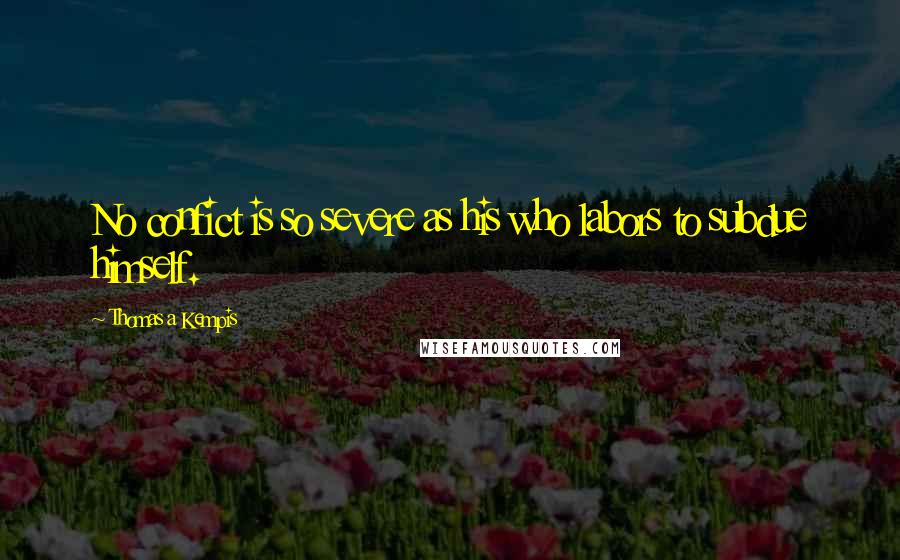 Thomas A Kempis Quotes: No confict is so severe as his who labors to subdue himself.