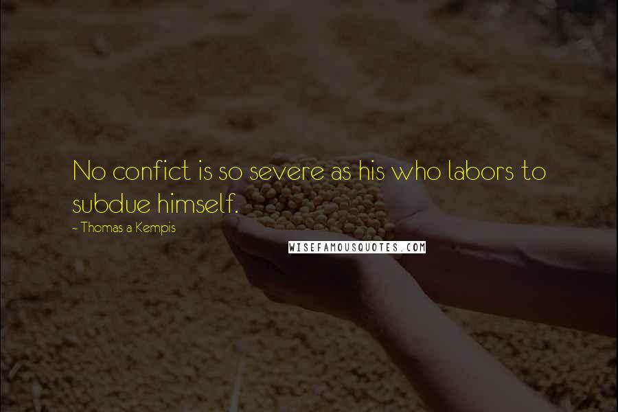 Thomas A Kempis Quotes: No confict is so severe as his who labors to subdue himself.