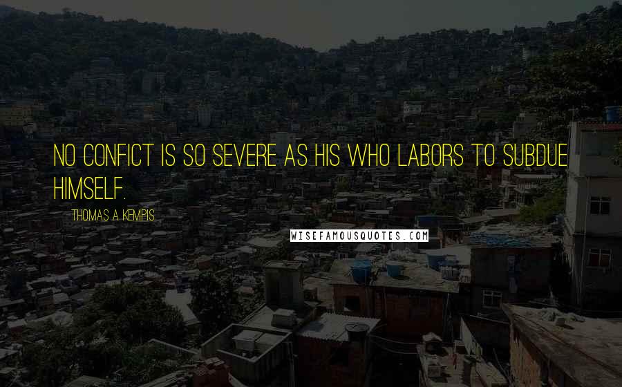 Thomas A Kempis Quotes: No confict is so severe as his who labors to subdue himself.