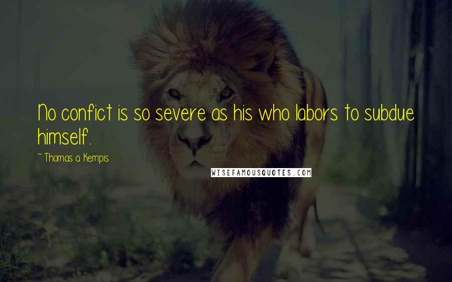 Thomas A Kempis Quotes: No confict is so severe as his who labors to subdue himself.