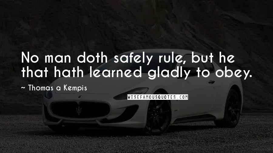Thomas A Kempis Quotes: No man doth safely rule, but he that hath learned gladly to obey.
