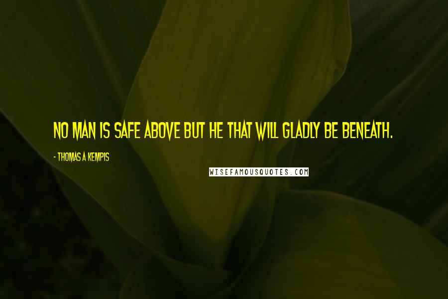 Thomas A Kempis Quotes: No man is safe above but he that will gladly be beneath.