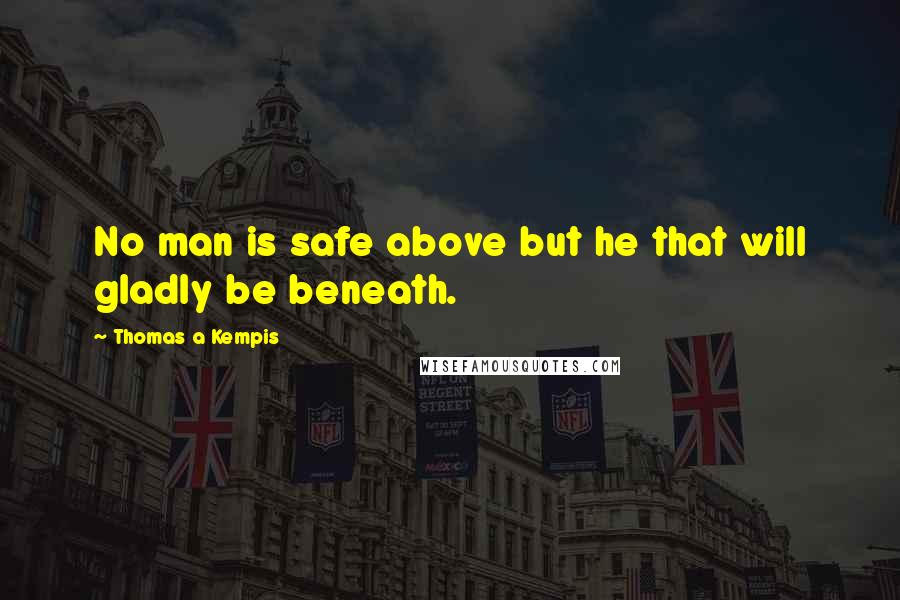 Thomas A Kempis Quotes: No man is safe above but he that will gladly be beneath.