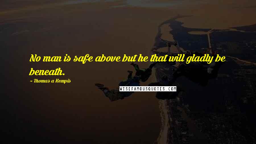 Thomas A Kempis Quotes: No man is safe above but he that will gladly be beneath.