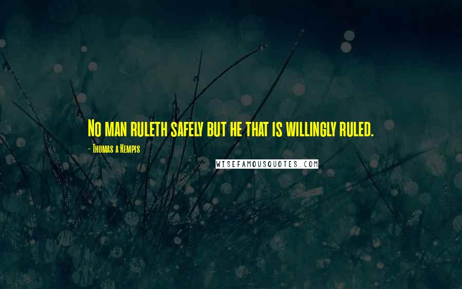 Thomas A Kempis Quotes: No man ruleth safely but he that is willingly ruled.