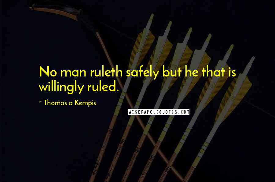 Thomas A Kempis Quotes: No man ruleth safely but he that is willingly ruled.