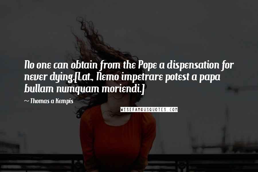 Thomas A Kempis Quotes: No one can obtain from the Pope a dispensation for never dying.[Lat., Nemo impetrare potest a papa bullam numquam moriendi.]