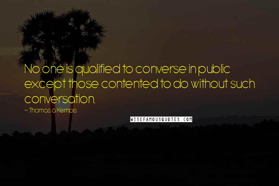 Thomas A Kempis Quotes: No one is qualified to converse in public except those contented to do without such conversation.