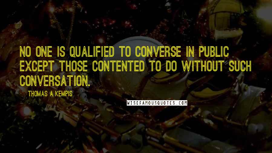 Thomas A Kempis Quotes: No one is qualified to converse in public except those contented to do without such conversation.
