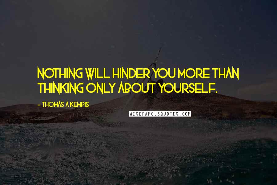 Thomas A Kempis Quotes: Nothing will hinder you more than thinking only about yourself.