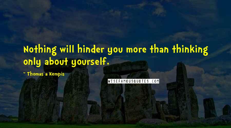Thomas A Kempis Quotes: Nothing will hinder you more than thinking only about yourself.