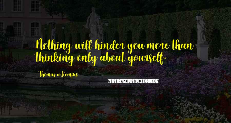 Thomas A Kempis Quotes: Nothing will hinder you more than thinking only about yourself.