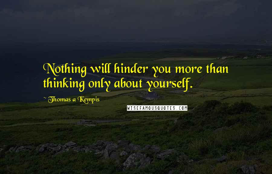 Thomas A Kempis Quotes: Nothing will hinder you more than thinking only about yourself.