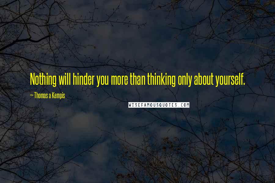 Thomas A Kempis Quotes: Nothing will hinder you more than thinking only about yourself.