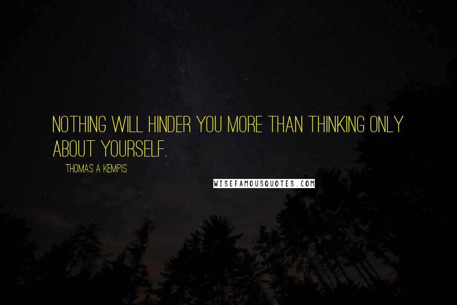 Thomas A Kempis Quotes: Nothing will hinder you more than thinking only about yourself.