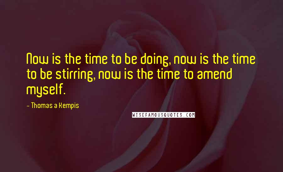 Thomas A Kempis Quotes: Now is the time to be doing, now is the time to be stirring, now is the time to amend myself.