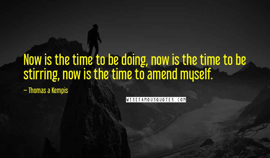 Thomas A Kempis Quotes: Now is the time to be doing, now is the time to be stirring, now is the time to amend myself.