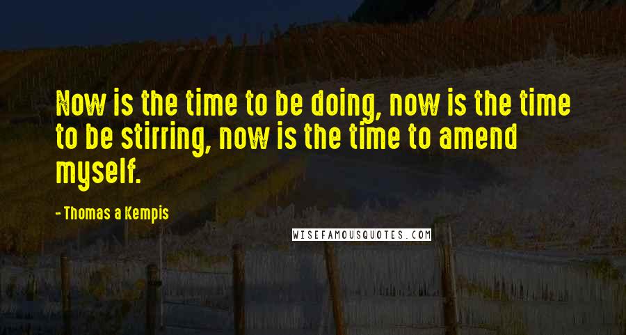 Thomas A Kempis Quotes: Now is the time to be doing, now is the time to be stirring, now is the time to amend myself.