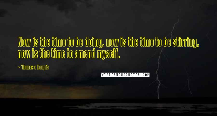 Thomas A Kempis Quotes: Now is the time to be doing, now is the time to be stirring, now is the time to amend myself.