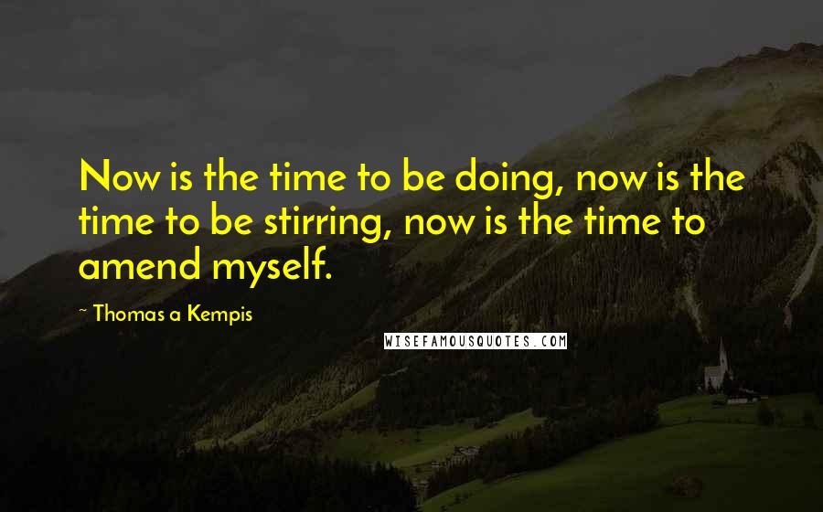 Thomas A Kempis Quotes: Now is the time to be doing, now is the time to be stirring, now is the time to amend myself.