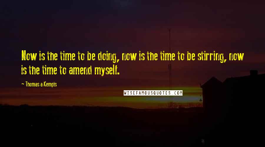 Thomas A Kempis Quotes: Now is the time to be doing, now is the time to be stirring, now is the time to amend myself.