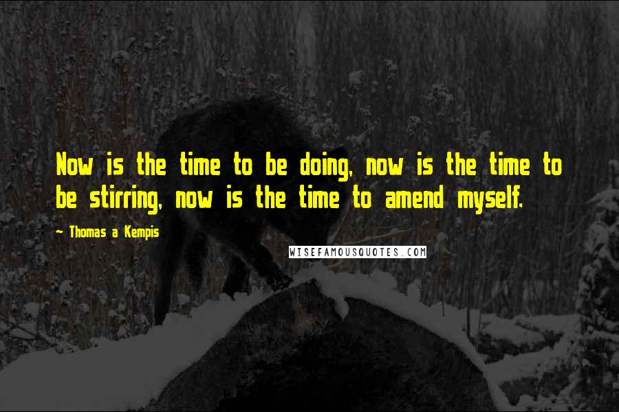 Thomas A Kempis Quotes: Now is the time to be doing, now is the time to be stirring, now is the time to amend myself.