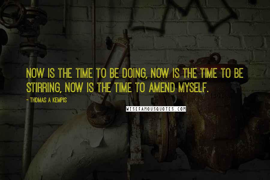 Thomas A Kempis Quotes: Now is the time to be doing, now is the time to be stirring, now is the time to amend myself.